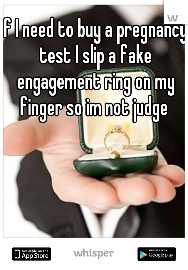 if I need to buy a pregnancy test I slip a fake engagement ring on my finger so im not judge 