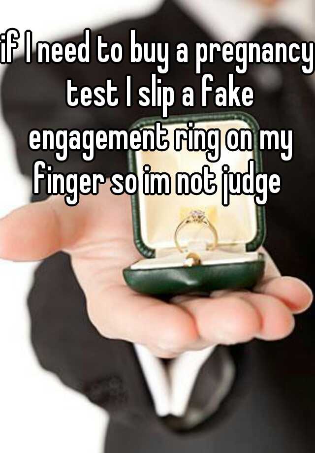 if I need to buy a pregnancy test I slip a fake engagement ring on my finger so im not judge 