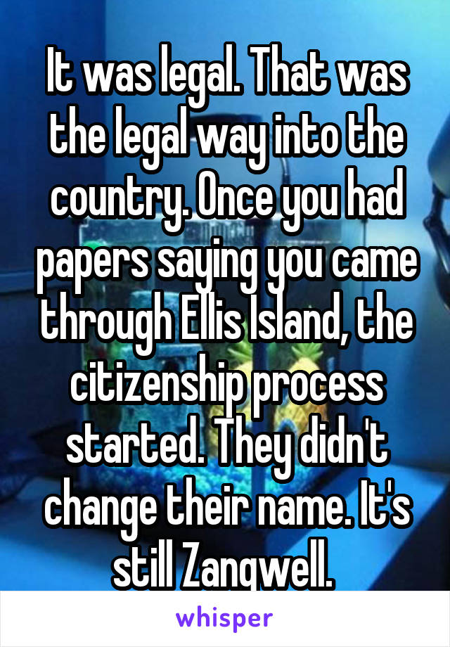 It was legal. That was the legal way into the country. Once you had papers saying you came through Ellis Island, the citizenship process started. They didn't change their name. It's still Zangwell. 