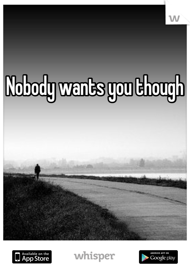 Nobody wants you though