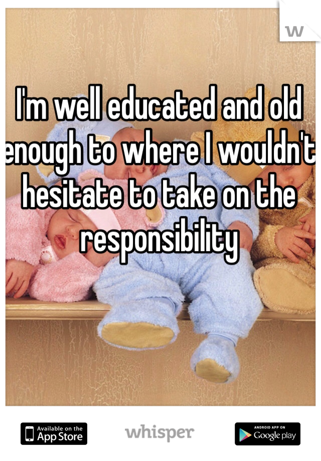 I'm well educated and old enough to where I wouldn't hesitate to take on the responsibility