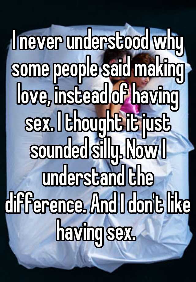 I Never Understood Why Some People Said Making Love Instead Of Having Sex I Thought It Just 