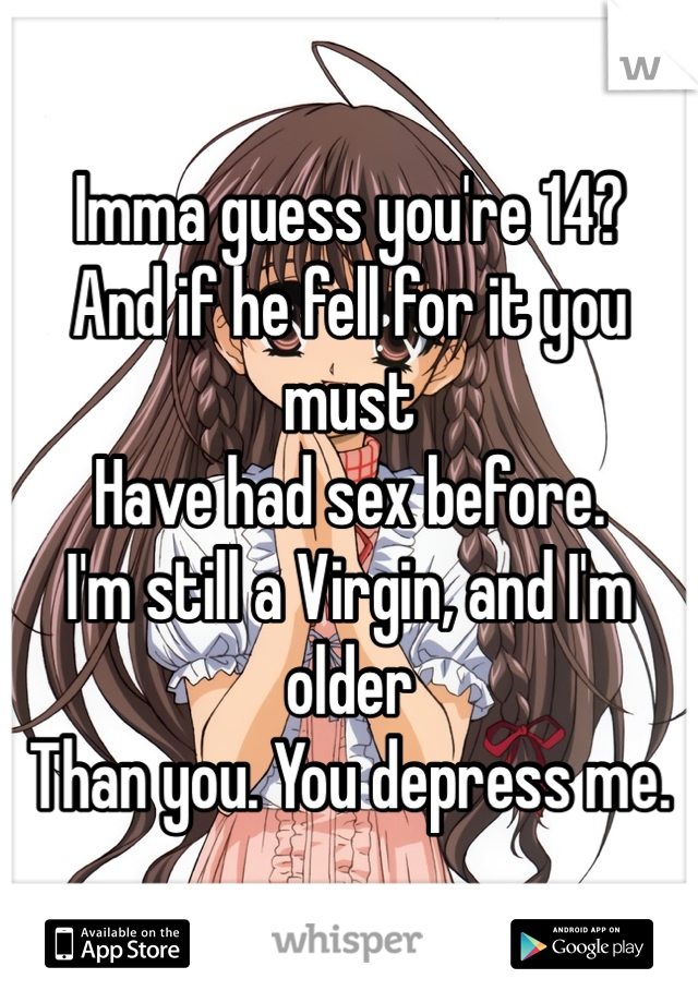 Imma guess you're 14?
And if he fell for it you must
Have had sex before.
I'm still a Virgin, and I'm older
Than you. You depress me. 