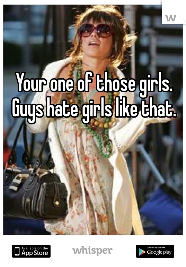 Your one of those girls. Guys hate girls like that.