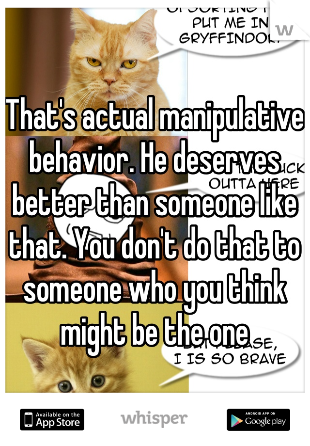 That's actual manipulative behavior. He deserves better than someone like that. You don't do that to someone who you think might be the one