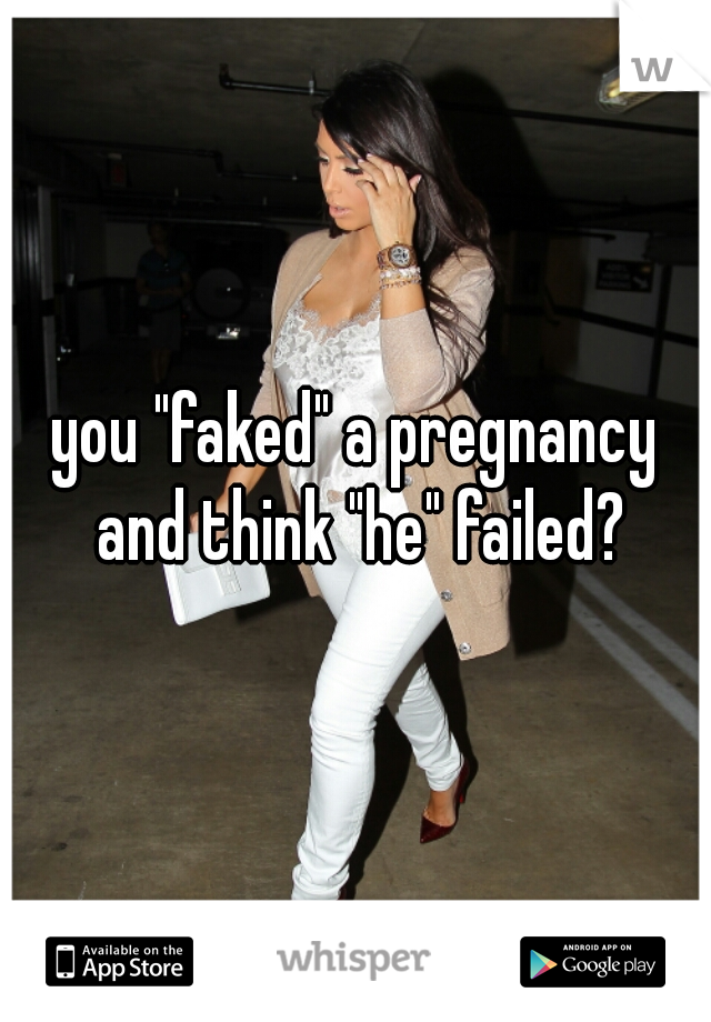 you "faked" a pregnancy and think "he" failed?