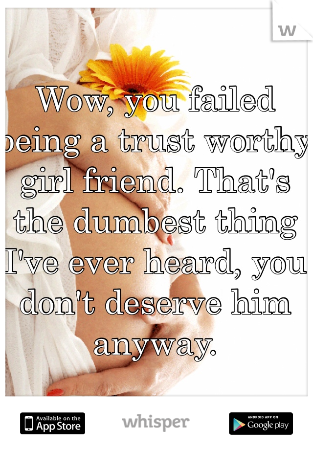 Wow, you failed being a trust worthy girl friend. That's the dumbest thing I've ever heard, you don't deserve him anyway. 