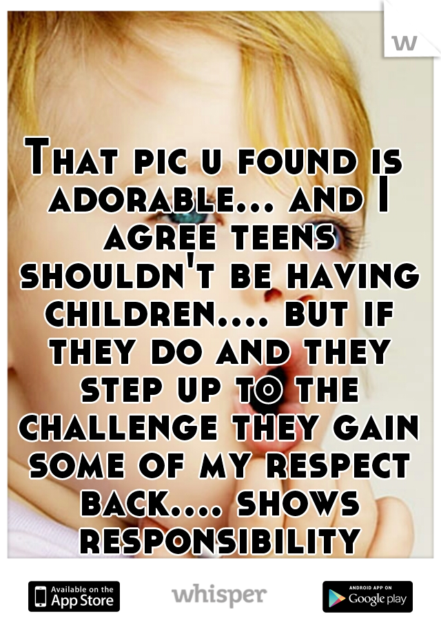 That pic u found is adorable... and I agree teens shouldn't be having children.... but if they do and they step up to the challenge they gain some of my respect back.... shows responsibility