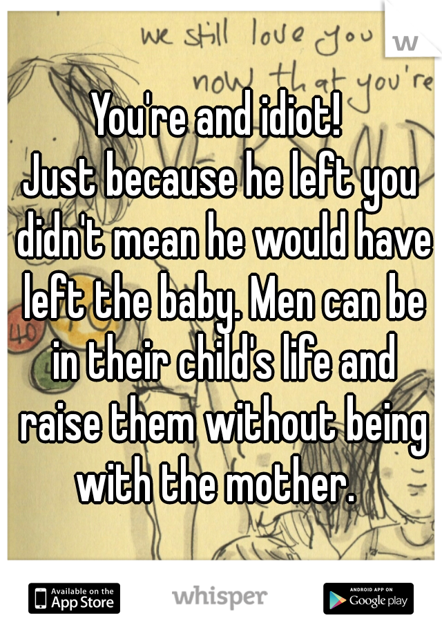 You're and idiot! 
Just because he left you didn't mean he would have left the baby. Men can be in their child's life and raise them without being with the mother.  