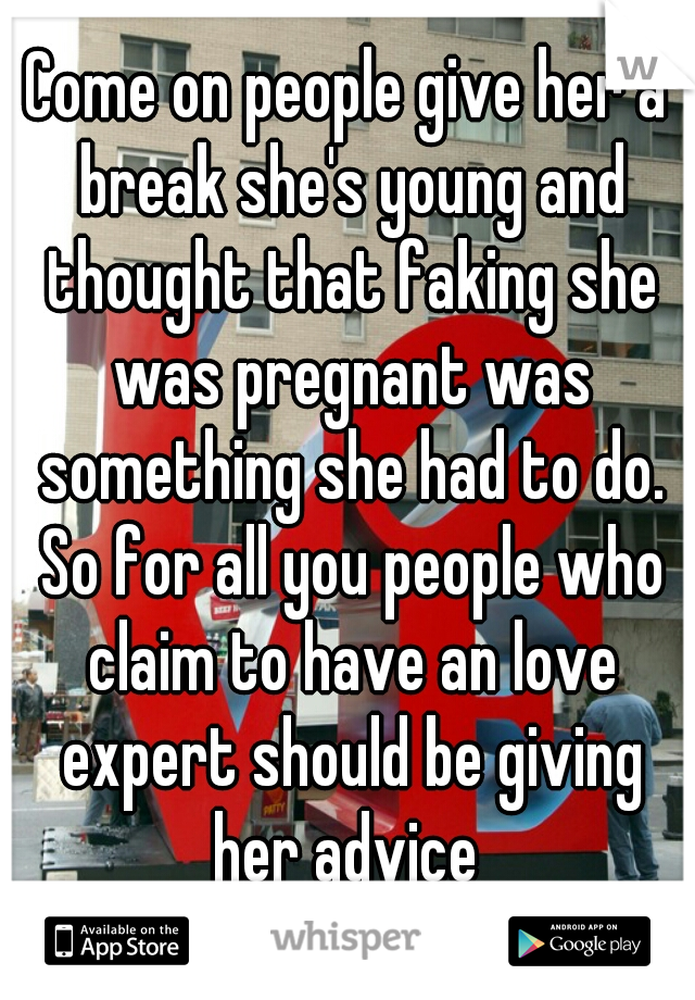 Come on people give her a break she's young and thought that faking she was pregnant was something she had to do. So for all you people who claim to have an love expert should be giving her advice 