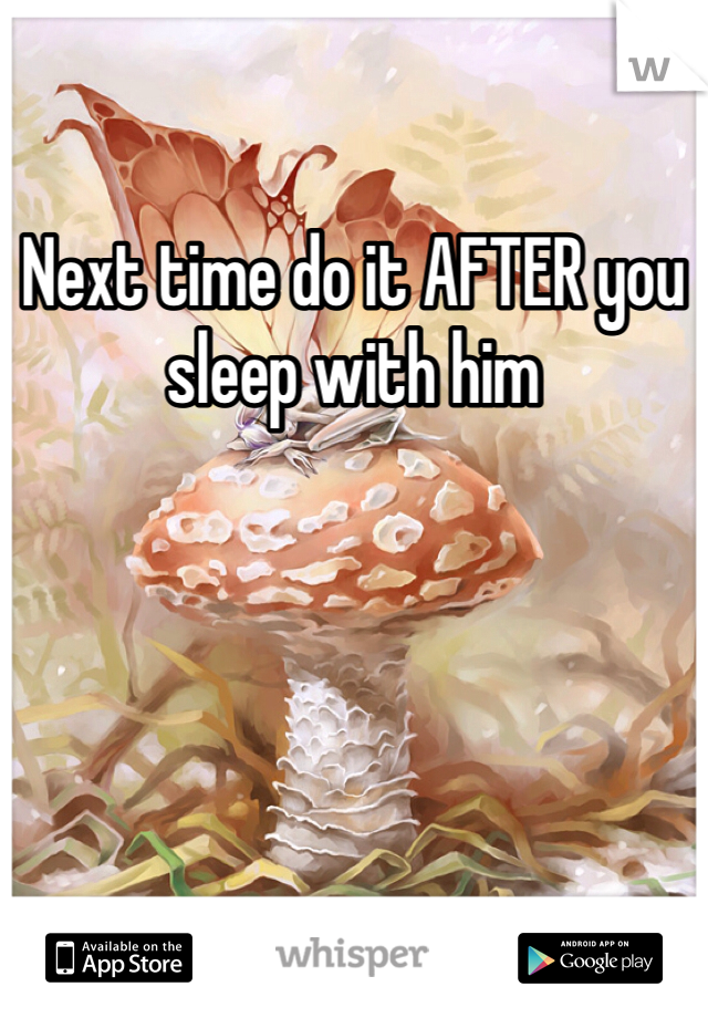 Next time do it AFTER you sleep with him 