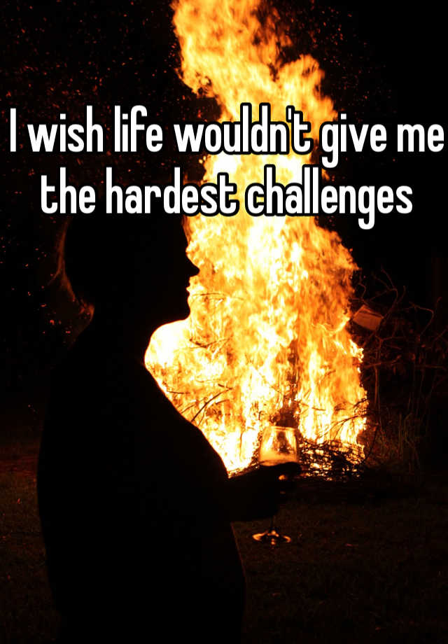 i-wish-life-wouldn-t-give-me-the-hardest-challenges