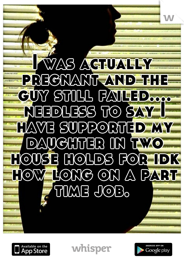 I was actually pregnant and the guy still failed.... needless to say I have supported my daughter in two house holds for idk how long on a part time job. 