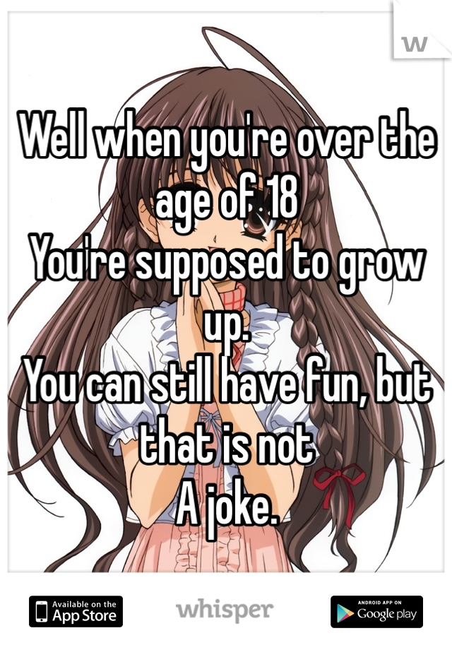 Well when you're over the age of 18 
You're supposed to grow up. 
You can still have fun, but that is not
A joke. 