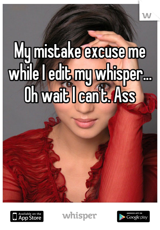 My mistake excuse me while I edit my whisper... Oh wait I can't. Ass