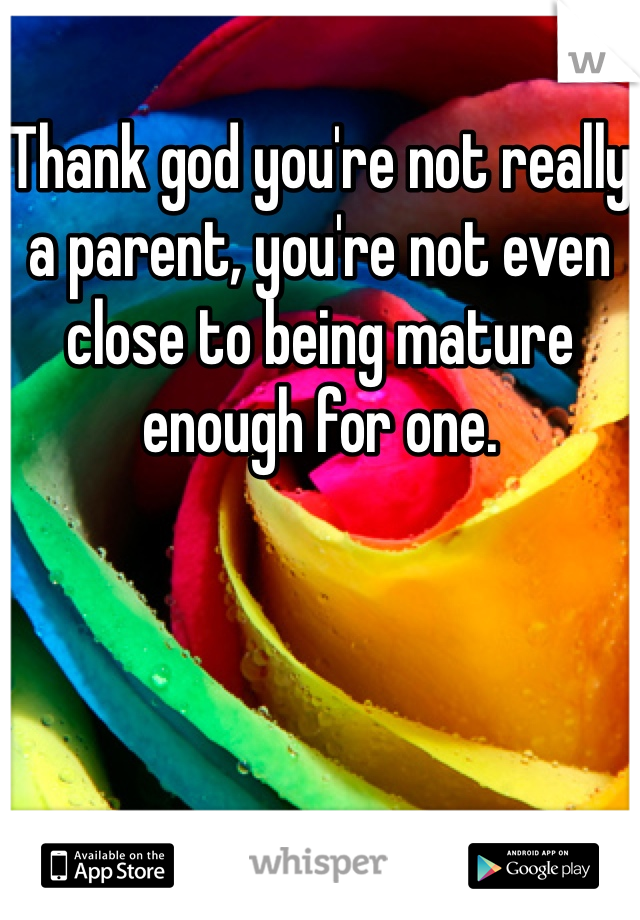 Thank god you're not really a parent, you're not even close to being mature enough for one. 