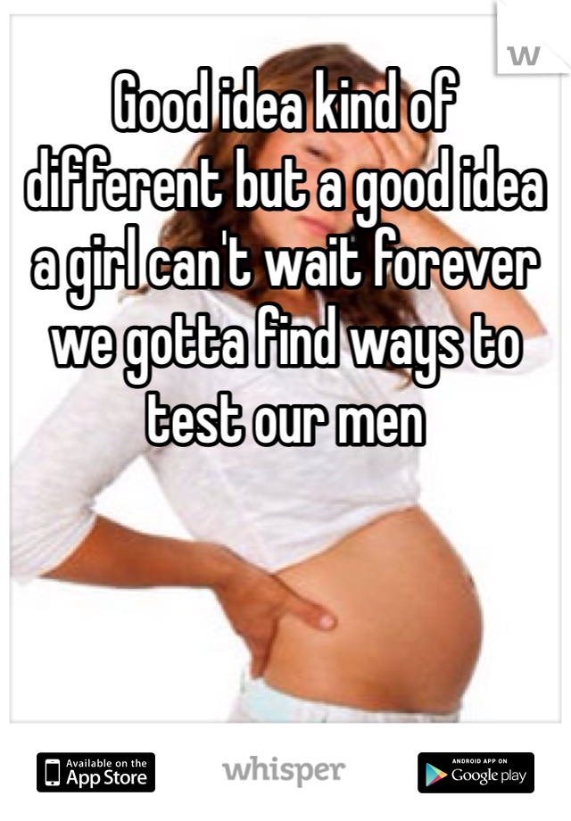 Good idea kind of different but a good idea a girl can't wait forever we gotta find ways to test our men