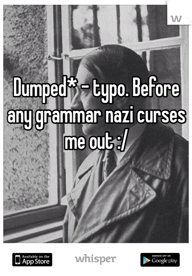 Dumped* - typo. Before any grammar nazi curses me out :/