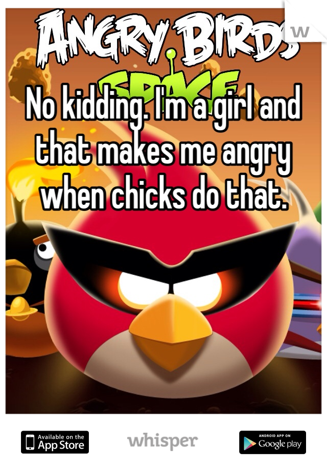 No kidding. I'm a girl and that makes me angry when chicks do that. 