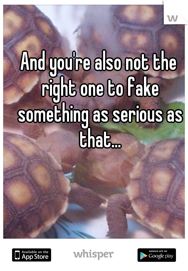 And you're also not the right one to fake something as serious as that...