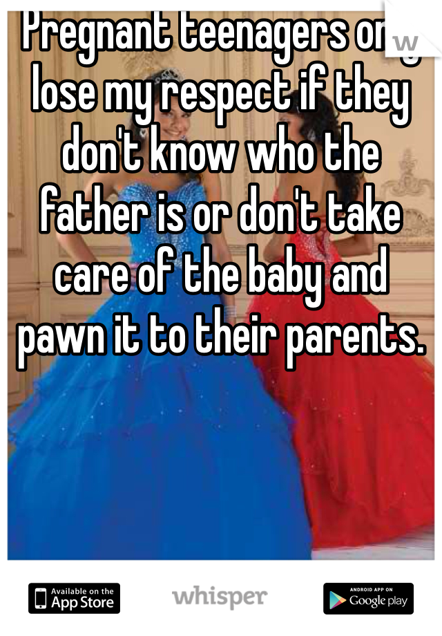 Pregnant teenagers only lose my respect if they don't know who the father is or don't take care of the baby and pawn it to their parents.