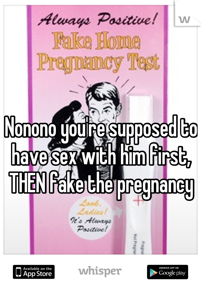 Nonono you're supposed to have sex with him first, THEN fake the pregnancy