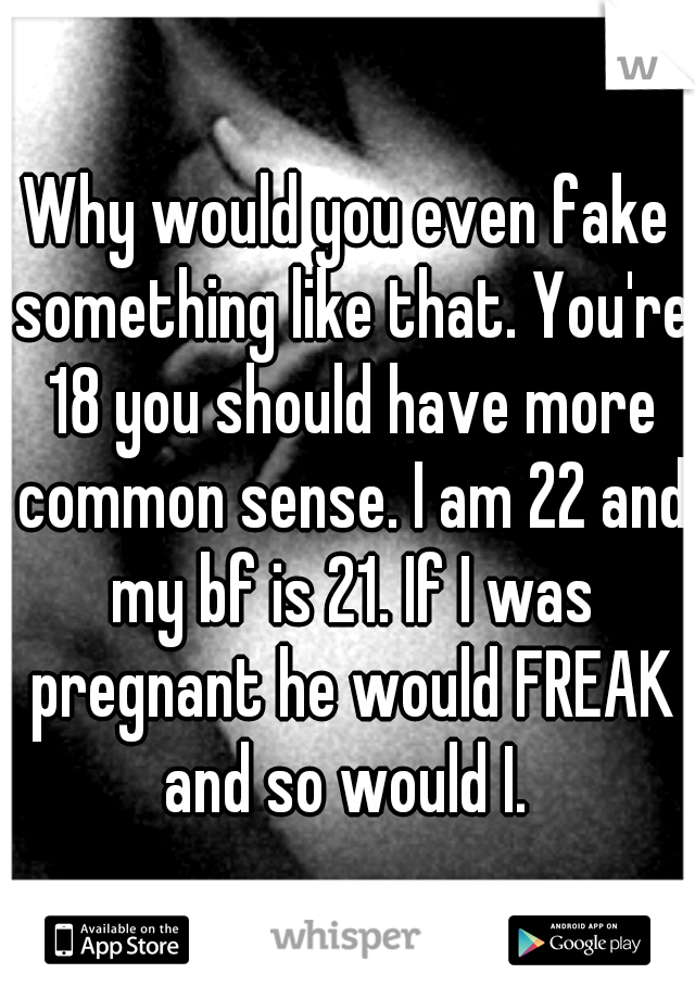 Why would you even fake something like that. You're 18 you should have more common sense. I am 22 and my bf is 21. If I was pregnant he would FREAK and so would I. 