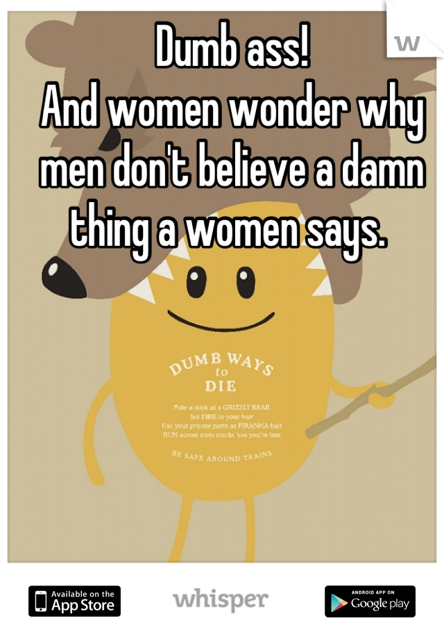 Dumb ass! 
And women wonder why men don't believe a damn thing a women says. 