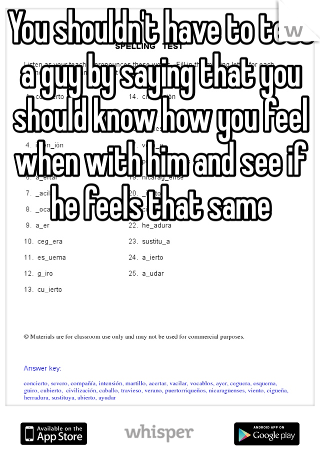 You shouldn't have to test a guy by saying that you should know how you feel when with him and see if he feels that same 