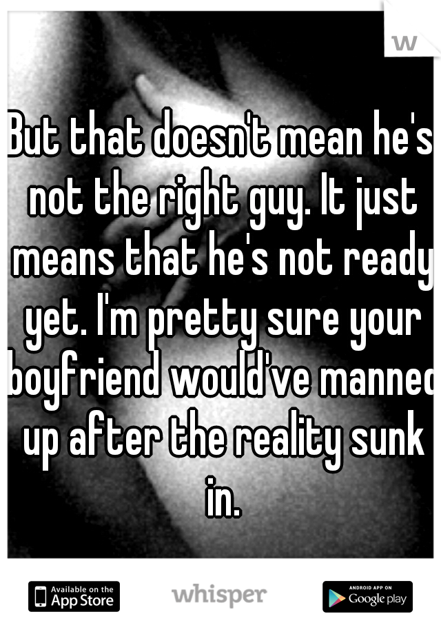 But that doesn't mean he's not the right guy. It just means that he's not ready yet. I'm pretty sure your boyfriend would've manned up after the reality sunk in.