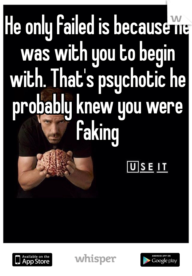 He only failed is because he was with you to begin with. That's psychotic he probably knew you were faking 