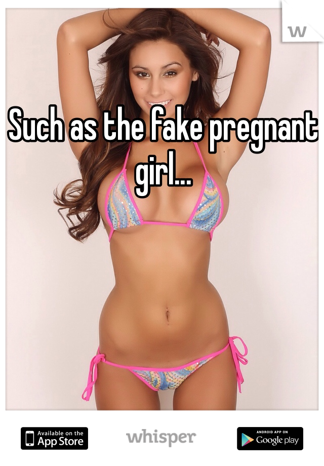 Such as the fake pregnant girl...