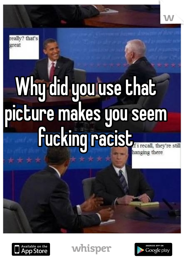 Why did you use that picture makes you seem fucking racist