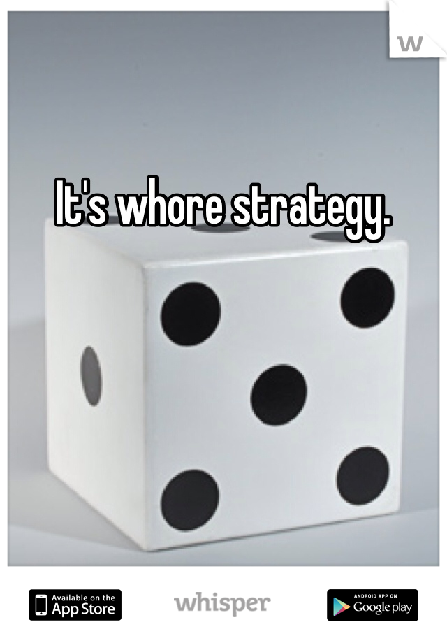 It's whore strategy.