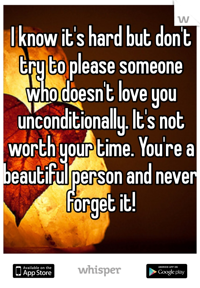 I know it's hard but don't try to please someone who doesn't love you unconditionally. It's not worth your time. You're a beautiful person and never forget it!