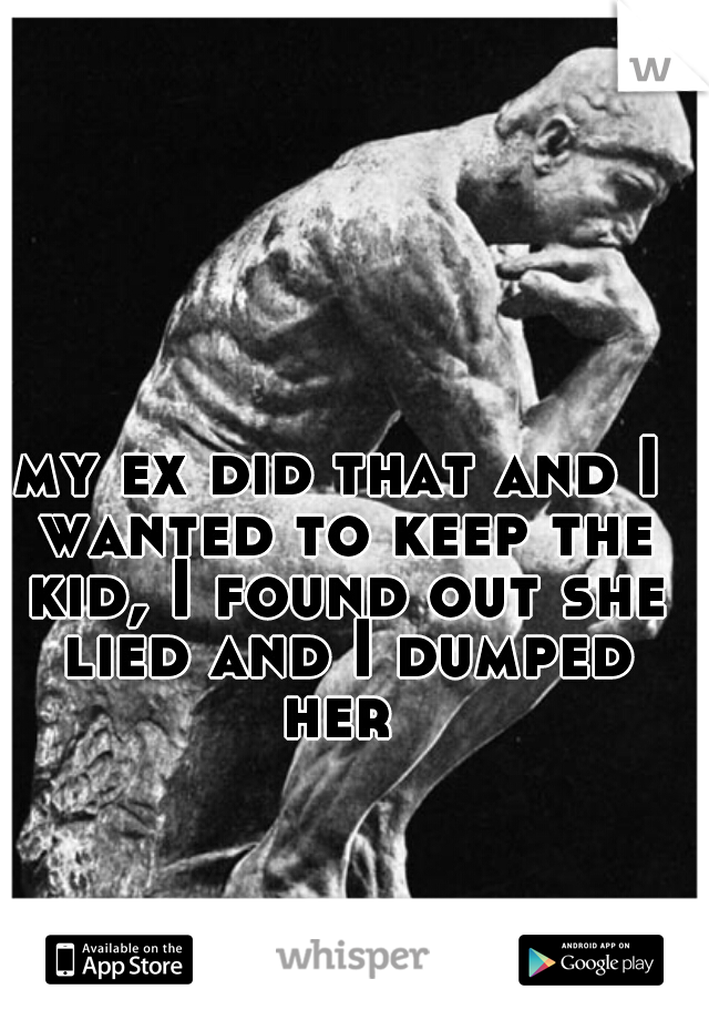 my ex did that and I wanted to keep the kid, I found out she lied and I dumped her 