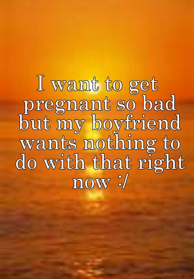 i-want-to-get-pregnant-so-bad-but-my-boyfriend-wants-nothing-to-do-with