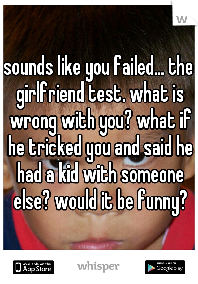 sounds like you failed... the girlfriend test. what is wrong with you? what if he tricked you and said he had a kid with someone else? would it be funny?