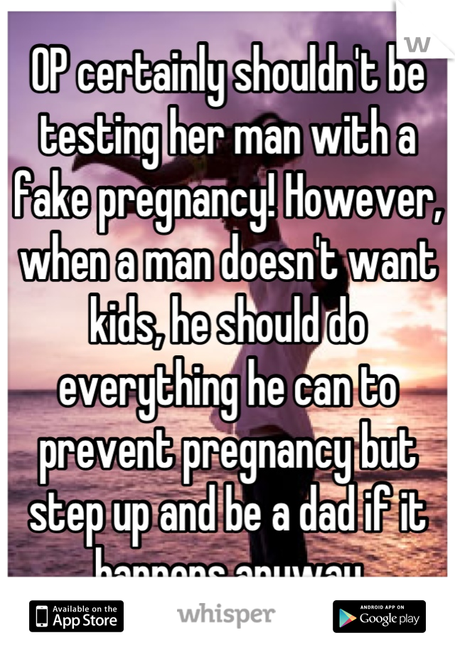 OP certainly shouldn't be testing her man with a fake pregnancy! However, when a man doesn't want kids, he should do everything he can to prevent pregnancy but step up and be a dad if it happens anyway