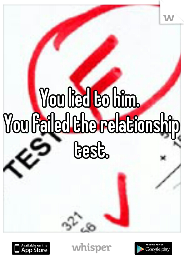 You lied to him. 
You failed the relationship test. 