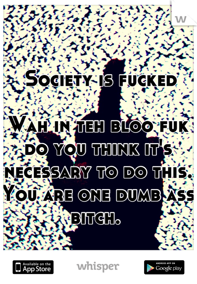  Society is fucked 

Wah in teh bloo fuk do you think it's necessary to do this. You are one dumb ass bitch. 