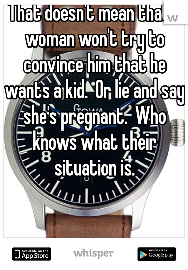 That doesn't mean that a woman won't try to convince him that he wants a kid.  Or lie and say she's pregnant.  Who knows what their situation is.