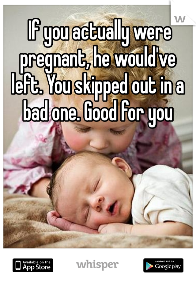  If you actually were pregnant, he would've left. You skipped out in a bad one. Good for you 