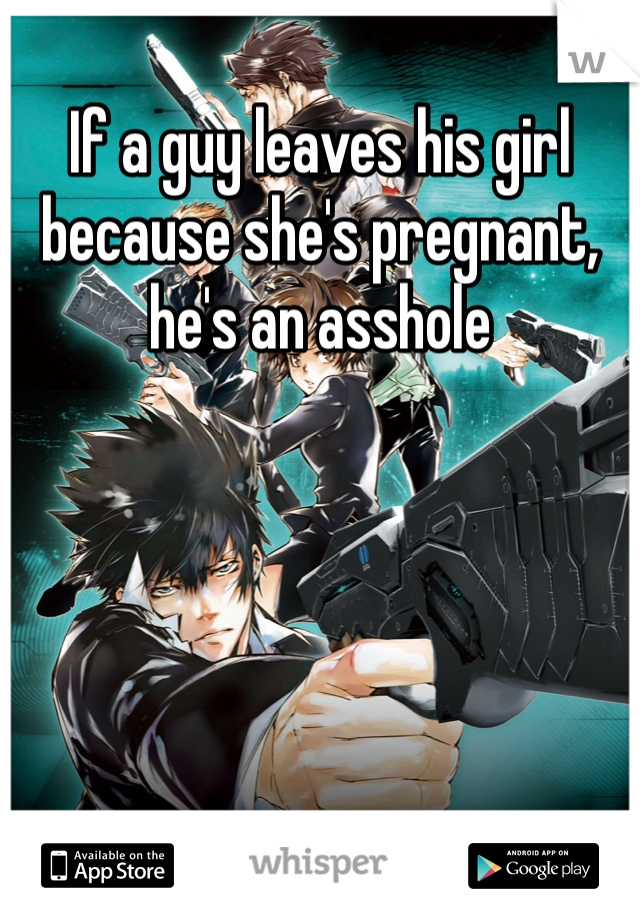 If a guy leaves his girl because she's pregnant, he's an asshole 