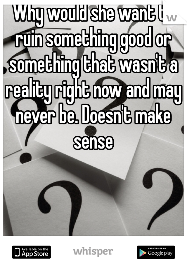 Why would she want to ruin something good or something that wasn't a reality right now and may never be. Doesn't make sense 