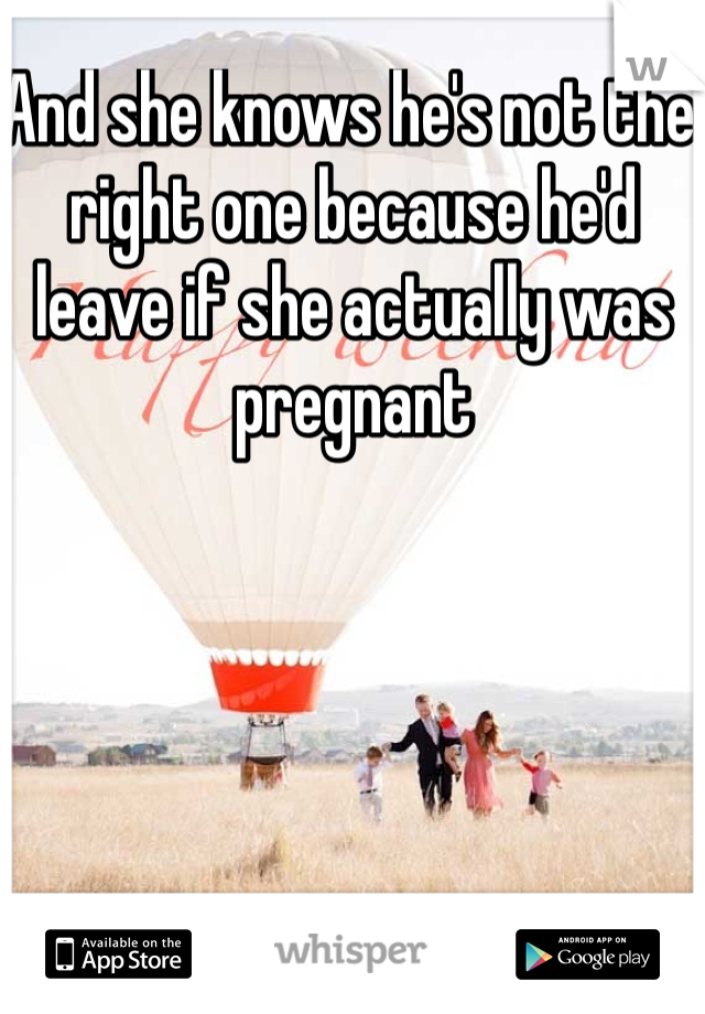 And she knows he's not the right one because he'd leave if she actually was pregnant 