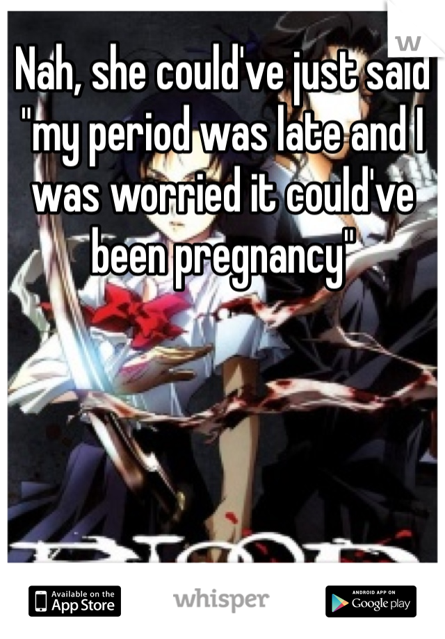 Nah, she could've just said "my period was late and I was worried it could've been pregnancy" 