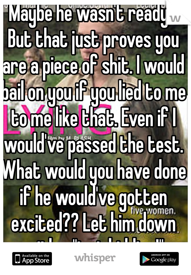 Maybe he wasn't ready... But that just proves you are a piece of shit. I would bail on you if you lied to me to me like that. Even if I would've passed the test. What would you have done if he would've gotten excited?? Let him down with a "just kidding!" 