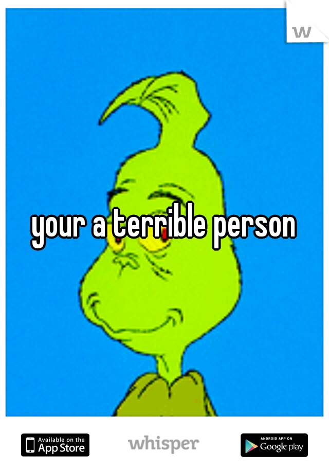 your a terrible person