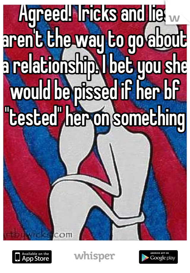 Agreed! Tricks and lies aren't the way to go about a relationship. I bet you she would be pissed if her bf "tested" her on something 